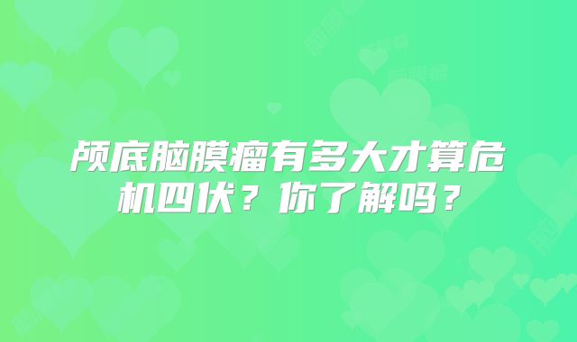 颅底脑膜瘤有多大才算危机四伏？你了解吗？