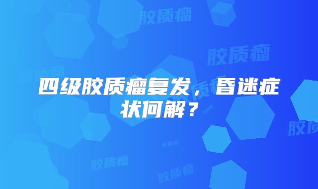 四级胶质瘤复发，昏迷症状何解？