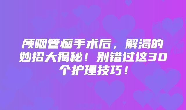 颅咽管瘤手术后，解渴的妙招大揭秘！别错过这30个护理技巧！