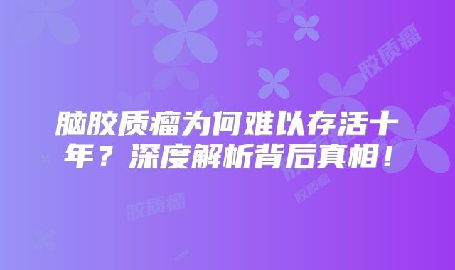 脑胶质瘤为何难以存活十年？深度解析背后真相！