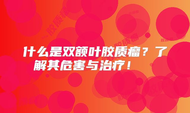 什么是双额叶胶质瘤？了解其危害与治疗！  