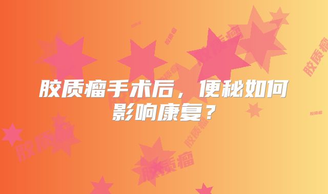 胶质瘤手术后，便秘如何影响康复？