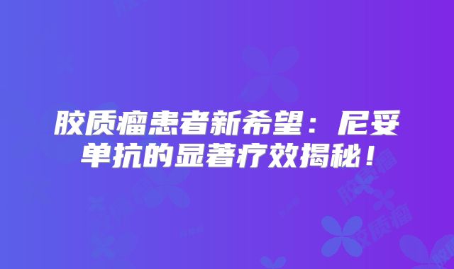 胶质瘤患者新希望：尼妥单抗的显著疗效揭秘！