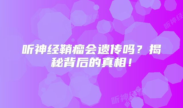 听神经鞘瘤会遗传吗？揭秘背后的真相！