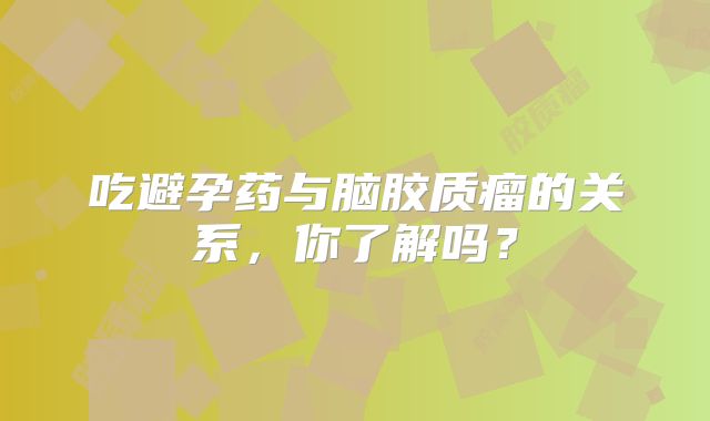 吃避孕药与脑胶质瘤的关系，你了解吗？