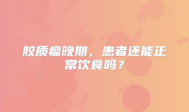 胶质瘤晚期，患者还能正常饮食吗？