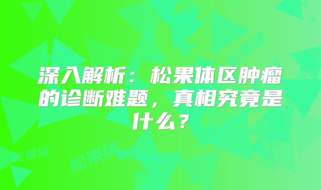 深入解析：松果体区肿瘤的诊断难题，真相究竟是什么？