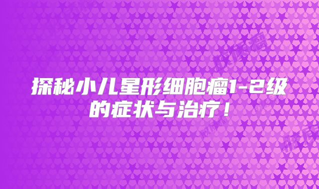 探秘小儿星形细胞瘤1-2级的症状与治疗！