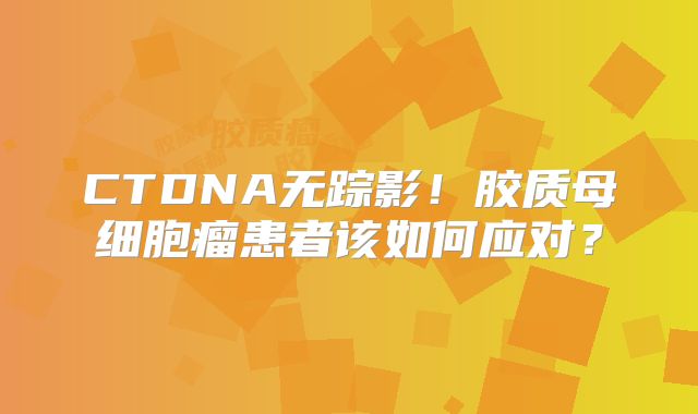 CTDNA无踪影！胶质母细胞瘤患者该如何应对？