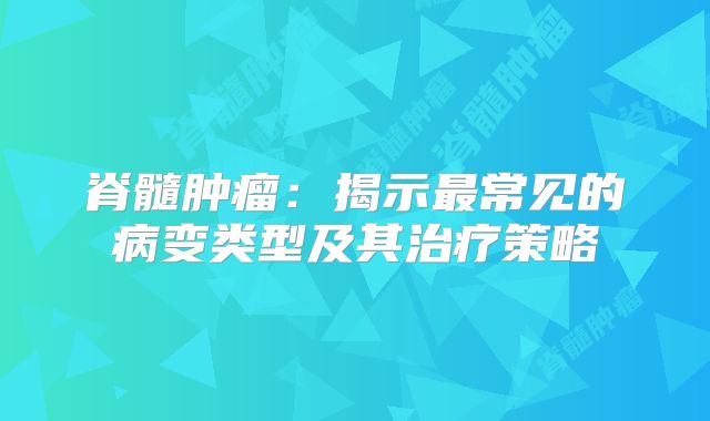 脊髓肿瘤：揭示最常见的病变类型及其治疗策略
