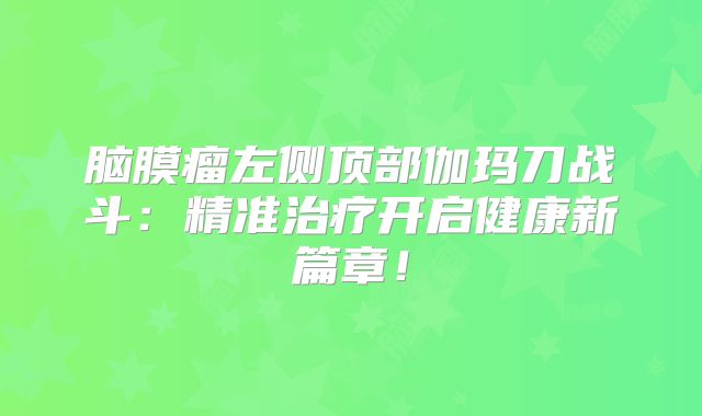 脑膜瘤左侧顶部伽玛刀战斗：精准治疗开启健康新篇章！