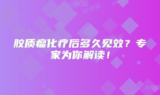 胶质瘤化疗后多久见效？专家为你解读！