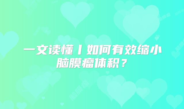 一文读懂丨如何有效缩小脑膜瘤体积？