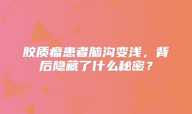 胶质瘤患者脑沟变浅，背后隐藏了什么秘密？