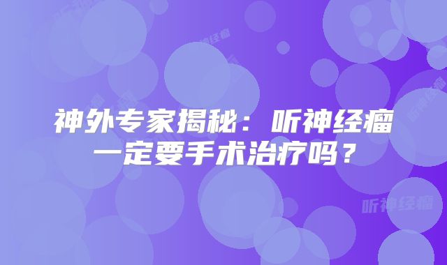 神外专家揭秘：听神经瘤一定要手术治疗吗？