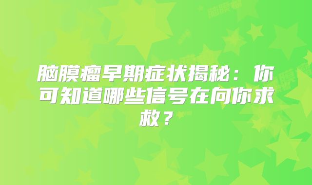 脑膜瘤早期症状揭秘：你可知道哪些信号在向你求救？