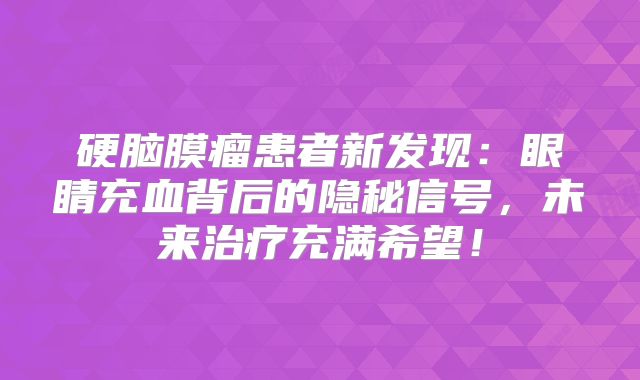 硬脑膜瘤患者新发现：眼睛充血背后的隐秘信号，未来治疗充满希望！