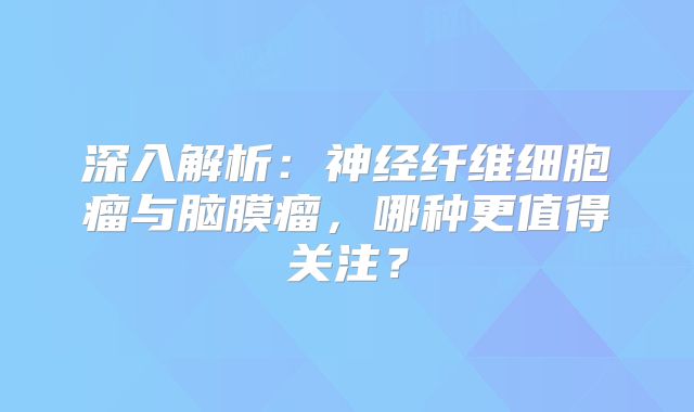 深入解析：神经纤维细胞瘤与脑膜瘤，哪种更值得关注？
