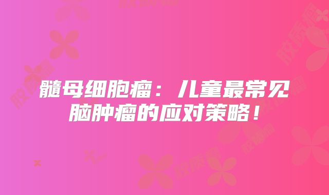髓母细胞瘤：儿童最常见脑肿瘤的应对策略！