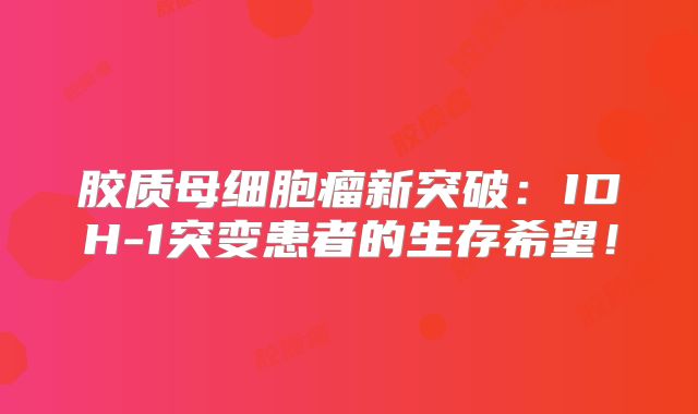 胶质母细胞瘤新突破：IDH-1突变患者的生存希望！