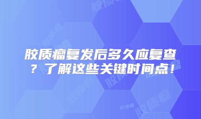 胶质瘤复发后多久应复查？了解这些关键时间点！