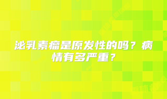 泌乳素瘤是原发性的吗？病情有多严重？