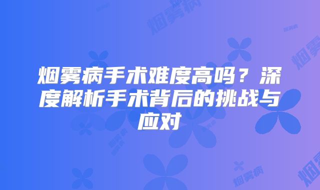 烟雾病手术难度高吗？深度解析手术背后的挑战与应对