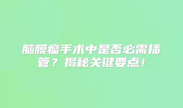 脑膜瘤手术中是否必需插管？揭秘关键要点！