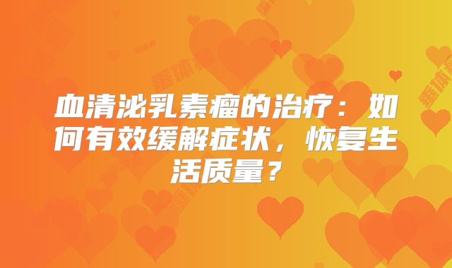 血清泌乳素瘤的治疗：如何有效缓解症状，恢复生活质量？