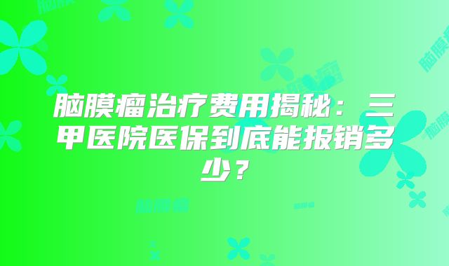 脑膜瘤治疗费用揭秘：三甲医院医保到底能报销多少？