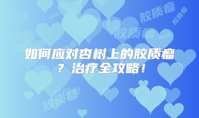 如何应对杏树上的胶质瘤？治疗全攻略！