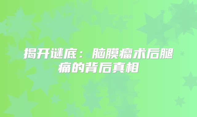 揭开谜底：脑膜瘤术后腿痛的背后真相