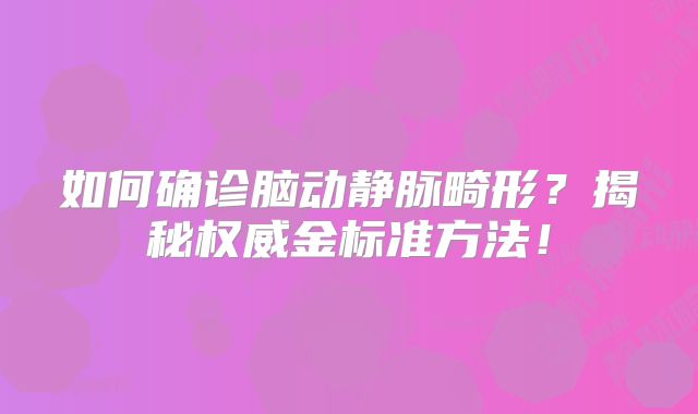 如何确诊脑动静脉畸形？揭秘权威金标准方法！
