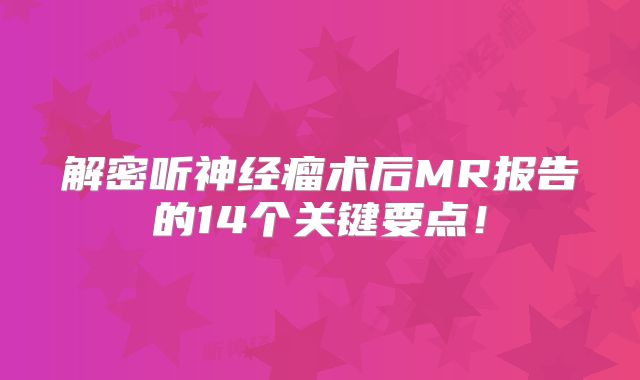 解密听神经瘤术后MR报告的14个关键要点！