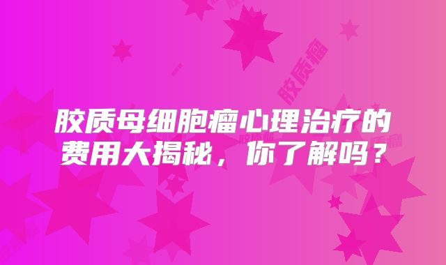 胶质母细胞瘤心理治疗的费用大揭秘，你了解吗？