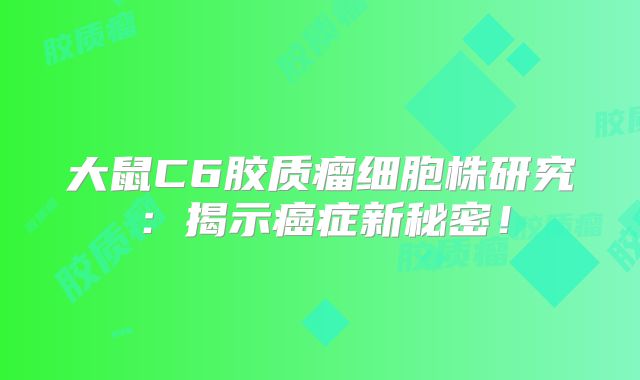 大鼠C6胶质瘤细胞株研究：揭示癌症新秘密！