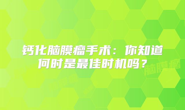 钙化脑膜瘤手术：你知道何时是最佳时机吗？