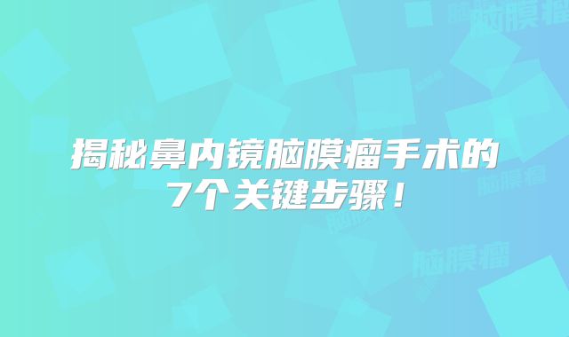 揭秘鼻内镜脑膜瘤手术的7个关键步骤！