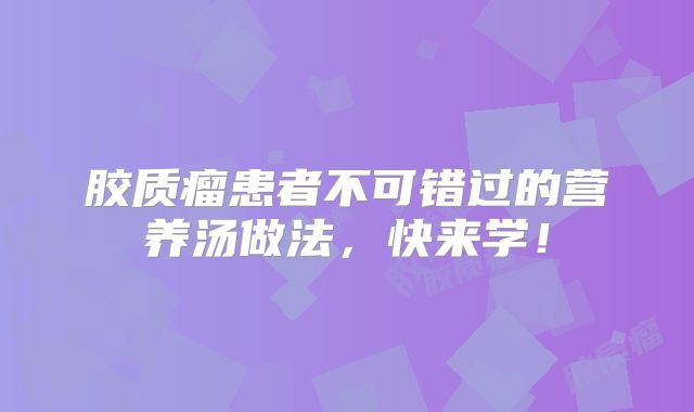 胶质瘤患者不可错过的营养汤做法，快来学！
