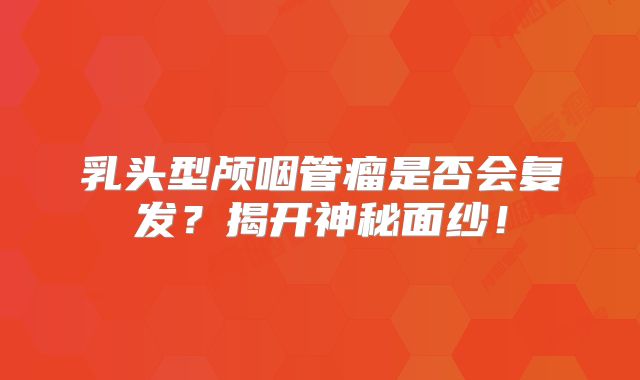 乳头型颅咽管瘤是否会复发？揭开神秘面纱！