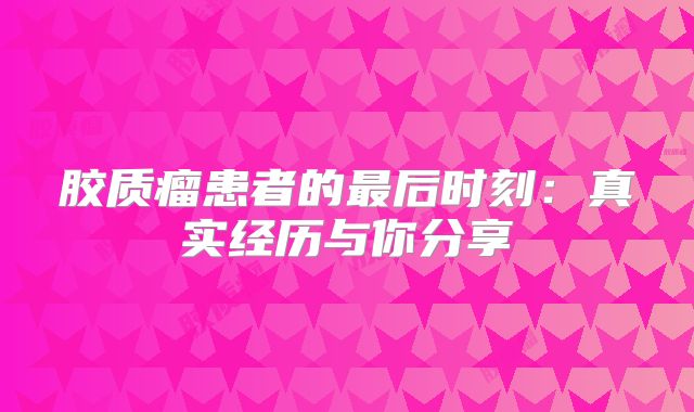 胶质瘤患者的最后时刻：真实经历与你分享