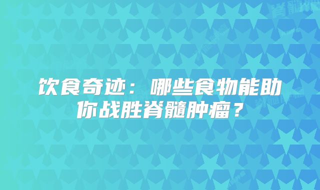 饮食奇迹：哪些食物能助你战胜脊髓肿瘤？
