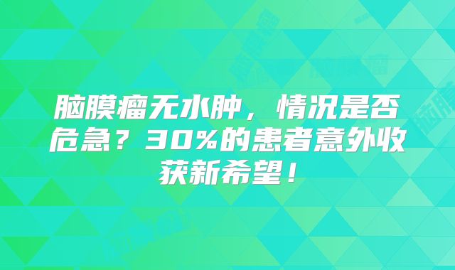 脑膜瘤无水肿，情况是否危急？30%的患者意外收获新希望！