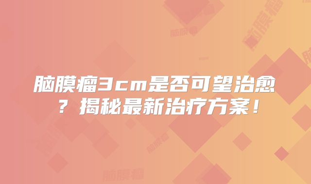 脑膜瘤3cm是否可望治愈？揭秘最新治疗方案！