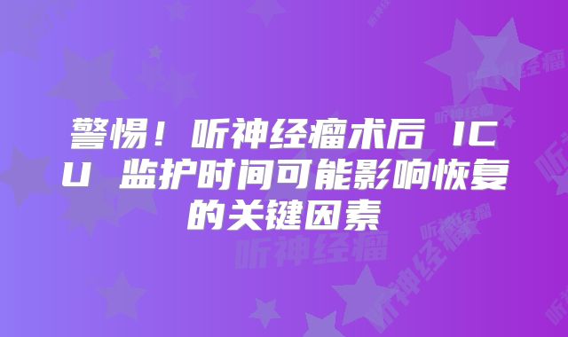 警惕！听神经瘤术后 ICU 监护时间可能影响恢复的关键因素