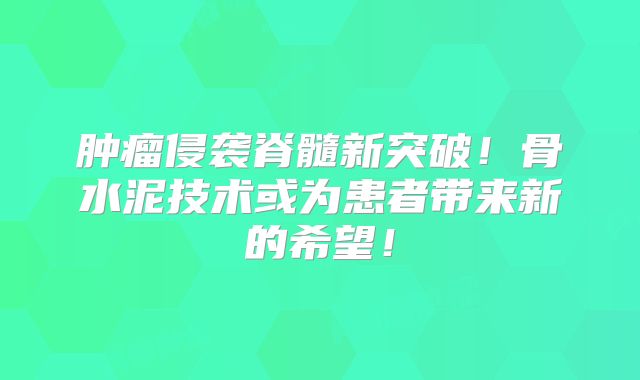 肿瘤侵袭脊髓新突破！骨水泥技术或为患者带来新的希望！