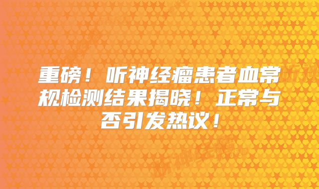 重磅！听神经瘤患者血常规检测结果揭晓！正常与否引发热议！