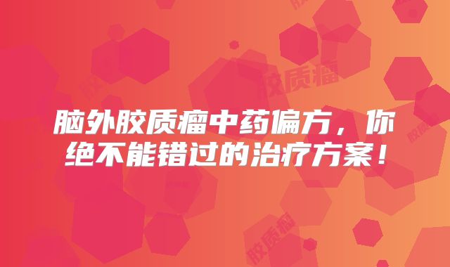 脑外胶质瘤中药偏方，你绝不能错过的治疗方案！