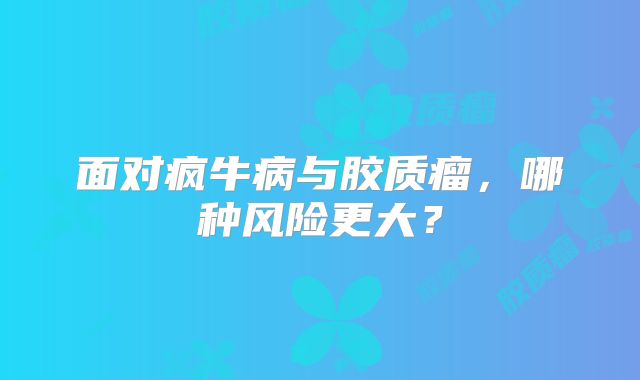 面对疯牛病与胶质瘤，哪种风险更大？