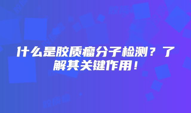 什么是胶质瘤分子检测？了解其关键作用！